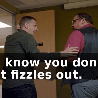 - I know you don't. - It fizzles out.