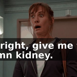 All right, give me the damn kidney.