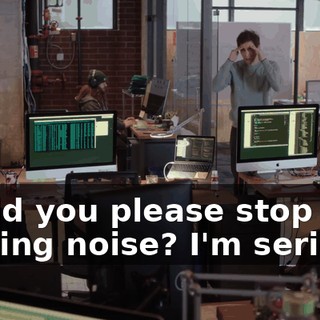 Could you please stop that fucking noise? I'm serious.