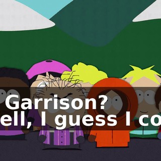 Mr. Garrison? - Well, I guess I could