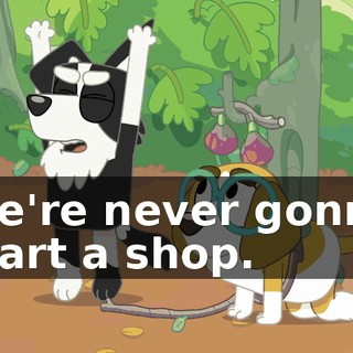 We're never gonna start a shop.