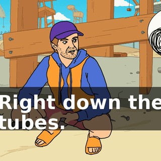 Right down the tubes.