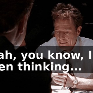 Yeah, you know, I've been thinking...