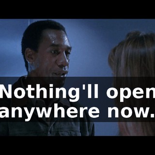 Nothing'll open anywhere now.
