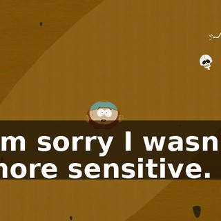 I'm sorry I wasn't more sensitive.
