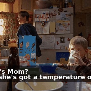 - How's Mom? - Oh, she's got a temperature of 104.