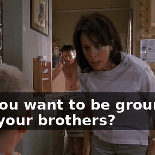 Do you want to be grounded like your brothers?
