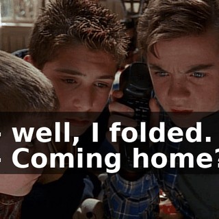 - well, I folded. - Coming home?