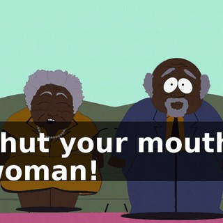 Shut your mouth, woman!