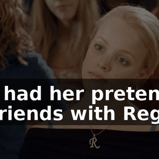 So I had her pretend to be friends with Regina,