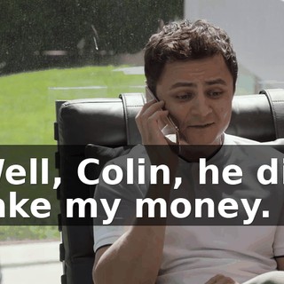 Well, Colin, he did take my money.