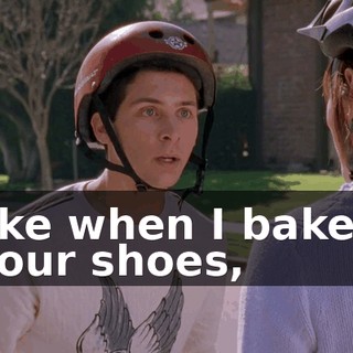 like when I baked your shoes,