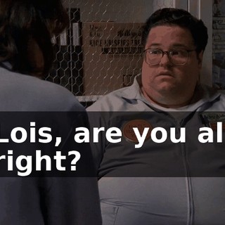 Lois, are you all right?