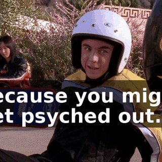 because you might get psyched out.