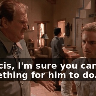 Francis, I'm sure you can find something for him to do.