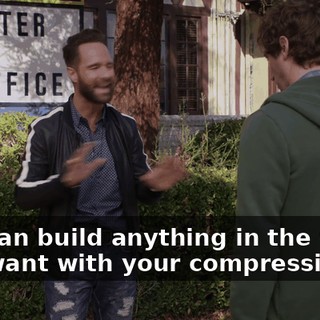 You can build anything in the world you want with your compression.