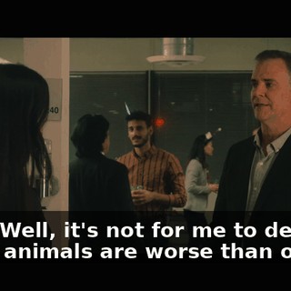 Yeah. Well, it's not for me to decide which animals are worse than others.