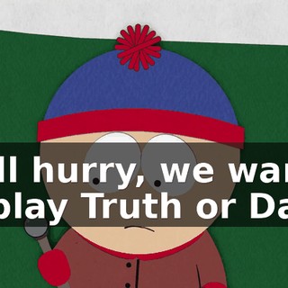Well hurry, we want to play Truth or Dare.