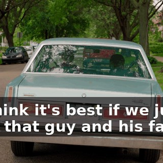- I think it's best if we just give that guy and his family