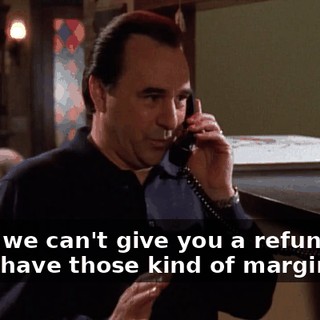 Lady, we can't give you a refund. We don't have those kind of margins.