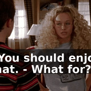 - You should enjoy that. - What for?