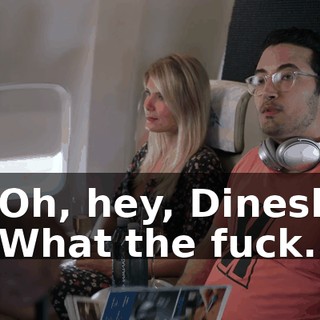 - Oh, hey, Dinesh. - What the fuck.