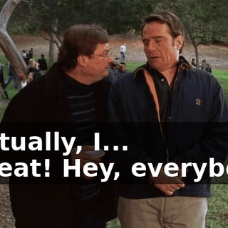 - Actually, I... - Great! Hey, everybody.