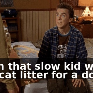 Even that slow kid who ate cat litter for a dollar.