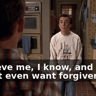 Believe me, I know, and I don't even want forgiveness,