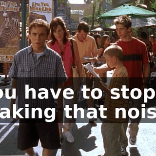 You have to stop making that noise.