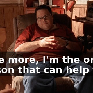 Once more, I'm the only person that can help you.