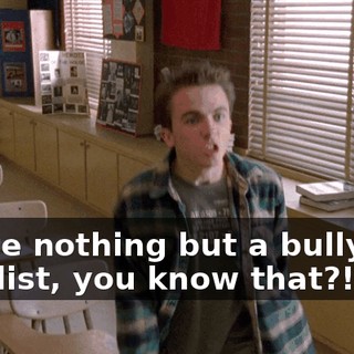 You're nothing but a bully and a sadist, you know that?!