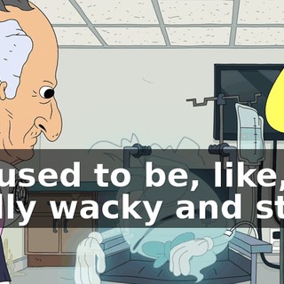 He used to be, like, really wacky and stuff.