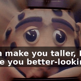 I can make you taller, I can make you better-looking.