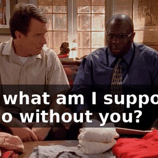 But what am I supposed to do without you?