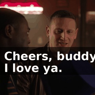 - Cheers, buddy. - I love ya.