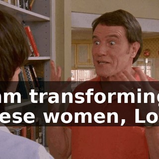 I am transforming these women, Lois.