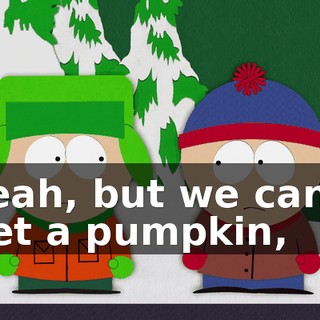 Yeah, but we can't get a pumpkin,