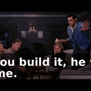 lf you build it, he will come.