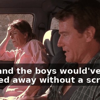 You and the boys would've walked away without a scratch.