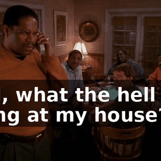 Earl, what the hell you doing at my house?