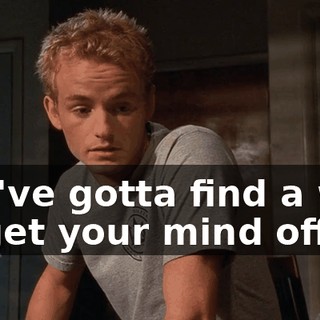 You've gotta find a way to get your mind off it.