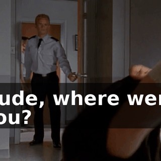 Dude, where were you?