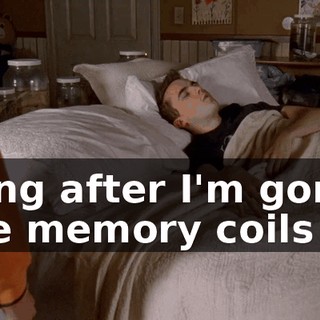 Long after I'm gone, the memory coils
