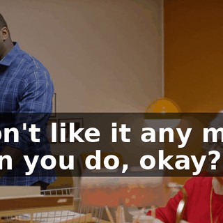 I don't like it any more than you do, okay?