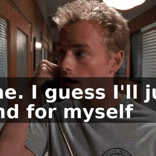 Fine. I guess I'll just fend for myself