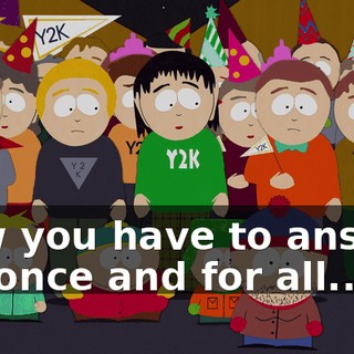 Now you have to answer me once and for all...