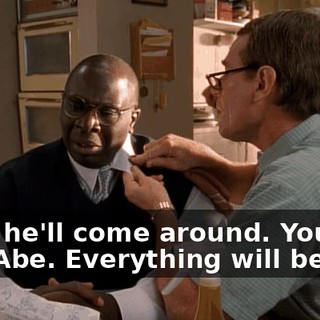 Well, he'll come around. You'll see, Abe. Everything will be fine.
