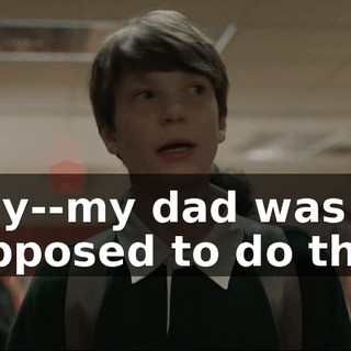 - My--my dad was supposed to do that.