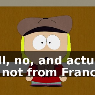 Well, no, and actually I'm not from France.